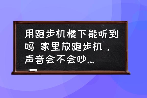 用跑步机楼下能听到吗 家里放跑步机，声音会不会吵到楼下邻居？